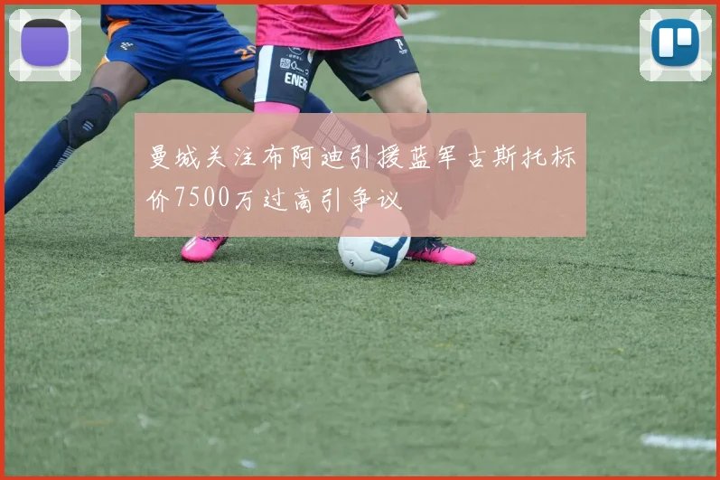 曼城关注布阿迪引援蓝军古斯托标价7500万过高引争议