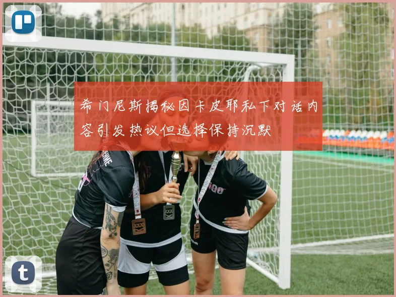 希门尼斯揭秘因卡皮耶私下对话内容引发热议但选择保持沉默