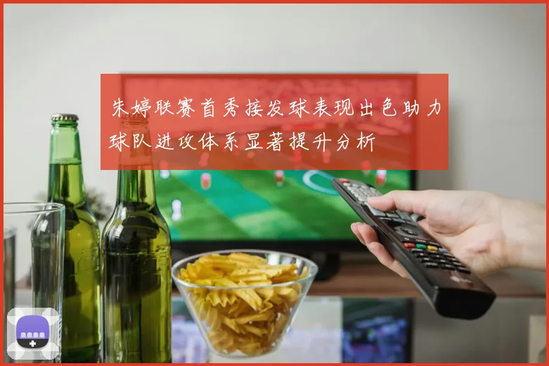朱婷联赛首秀接发球表现出色助力球队进攻体系显著提升分析