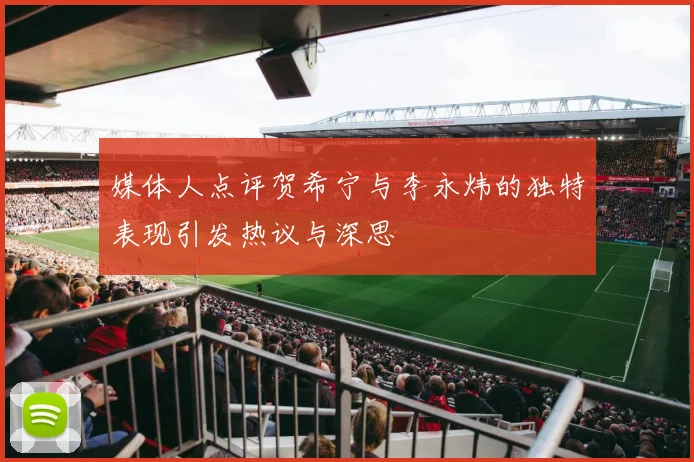 媒体人点评贺希宁与李永炜的独特表现引发热议与深思