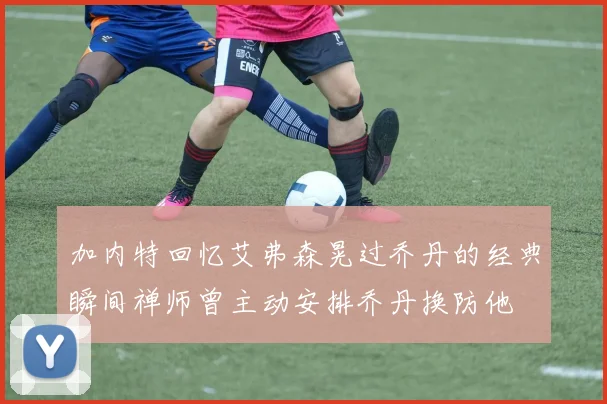 加内特回忆艾弗森晃过乔丹的经典瞬间禅师曾主动安排乔丹换防他