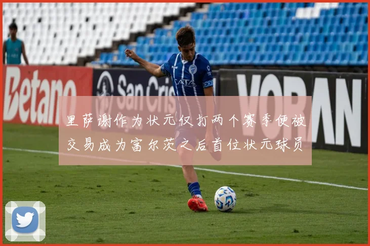 里萨谢作为状元仅打两个赛季便被交易成为富尔茨之后首位状元球员