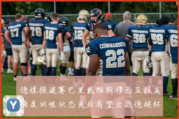 德媒报道赛巴里戴维斯穆西亚拉高强度训练状态良好有望出战德超杯