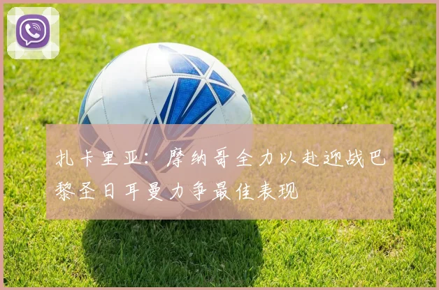 扎卡里亚：摩纳哥全力以赴迎战巴黎圣日耳曼力争最佳表现