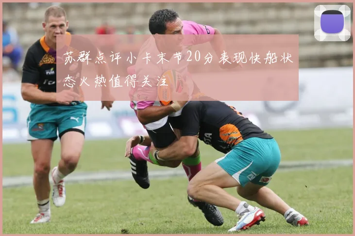 苏群点评小卡末节20分表现快船状态火热值得关注