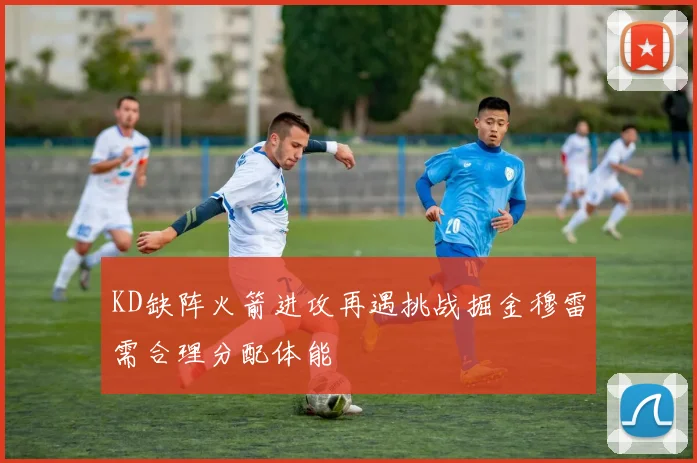 KD缺阵火箭进攻再遇挑战掘金穆雷需合理分配体能
