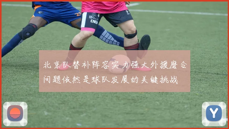 北京队替补阵容实力强大外援磨合问题依然是球队发展的关键挑战