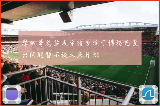 摩纳哥总监表示将专注于博格巴复出问题暂不谈未来计划