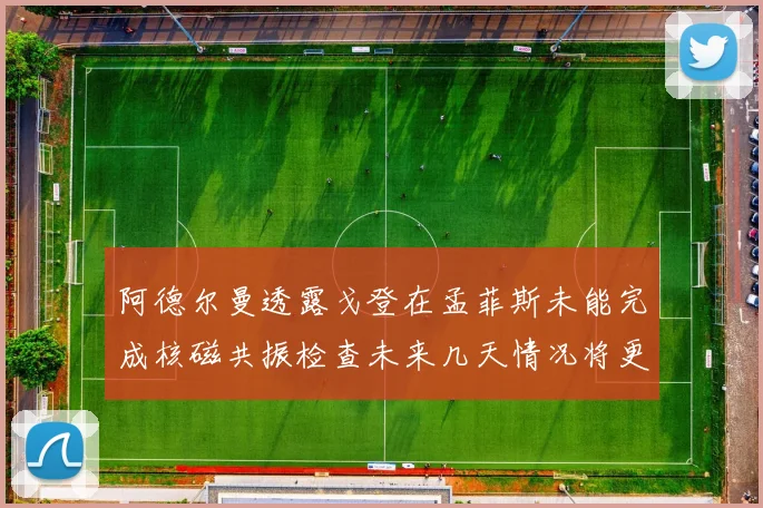 阿德尔曼透露戈登在孟菲斯未能完成核磁共振检查未来几天情况将更清晰