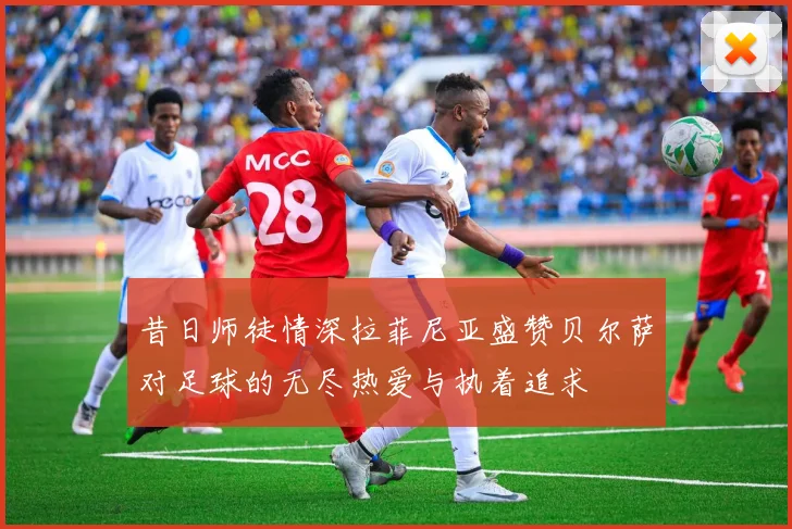 昔日师徒情深拉菲尼亚盛赞贝尔萨对足球的无尽热爱与执着追求