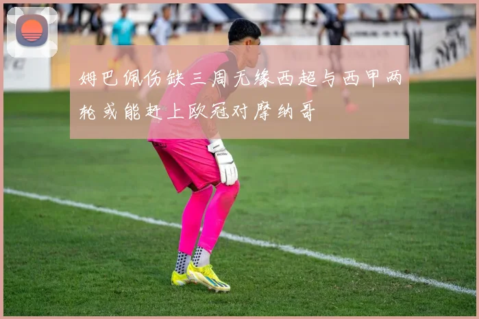 姆巴佩伤缺三周无缘西超与西甲两轮或能赶上欧冠对摩纳哥