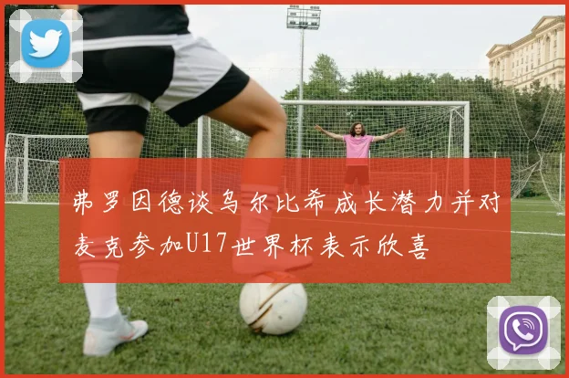 弗罗因德谈乌尔比希成长潜力并对麦克参加U17世界杯表示欣喜