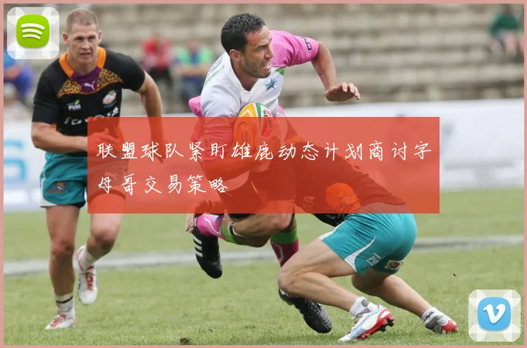联盟球队紧盯雄鹿动态计划商讨字母哥交易策略