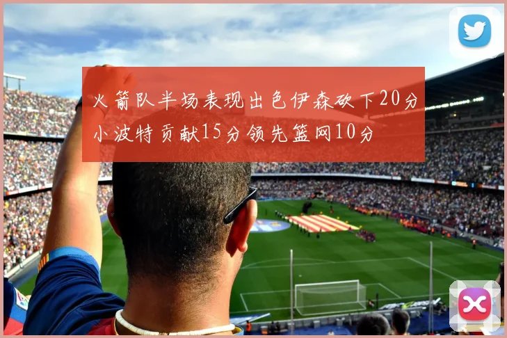 火箭队半场表现出色伊森砍下20分小波特贡献15分领先篮网10分