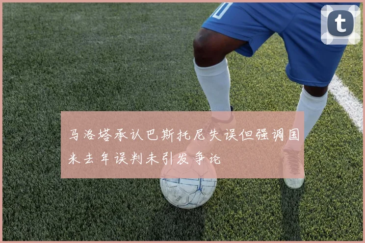 马洛塔承认巴斯托尼失误但强调国米去年误判未引发争论
