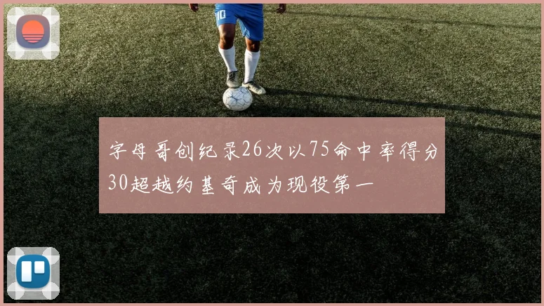 字母哥创纪录26次以75命中率得分30超越约基奇成为现役第一