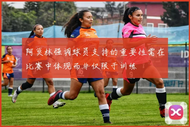 阿莫林强调球员支持的重要性需在比赛中体现而非仅限于训练