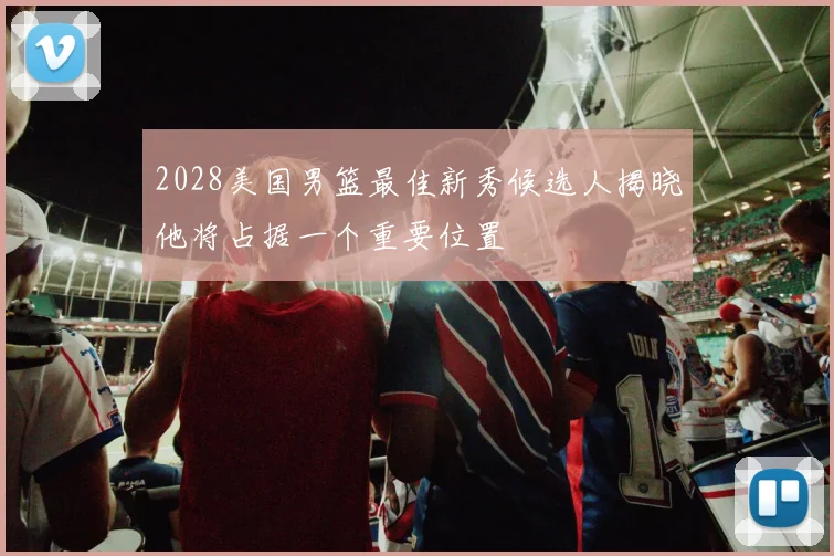 2028美国男篮最佳新秀候选人揭晓他将占据一个重要位置