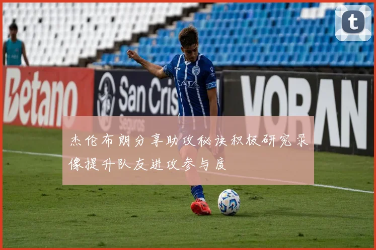 杰伦布朗分享助攻秘诀积极研究录像提升队友进攻参与度