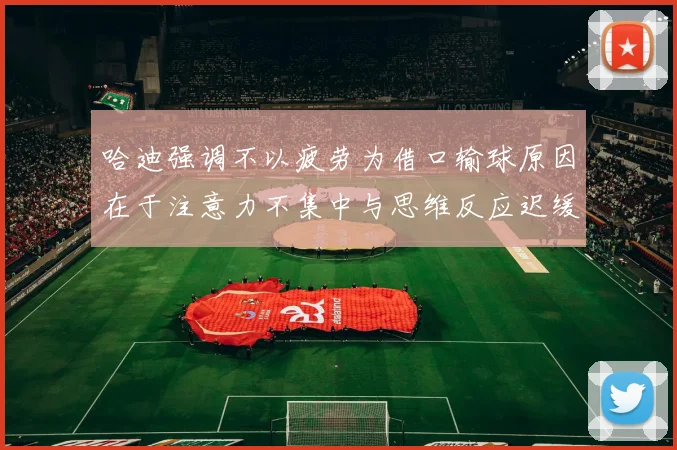 哈迪强调不以疲劳为借口输球原因在于注意力不集中与思维反应迟缓