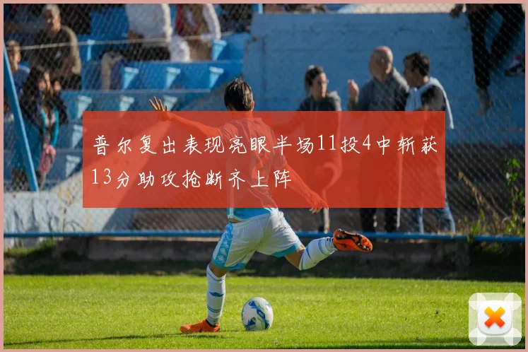 普尔复出表现亮眼半场11投4中斩获13分助攻抢断齐上阵