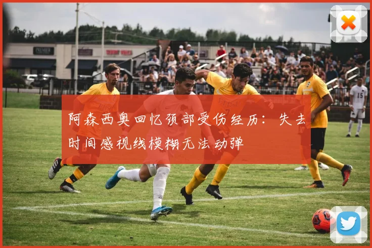 阿森西奥回忆颈部受伤经历：失去时间感视线模糊无法动弹
