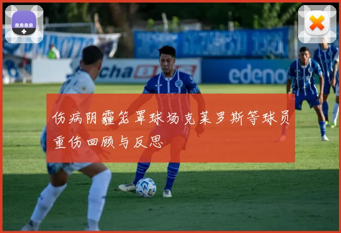 伤病阴霾笼罩球场克莱罗斯等球员重伤回顾与反思