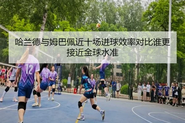 哈兰德与姆巴佩近十场进球效率对比谁更接近金球水准