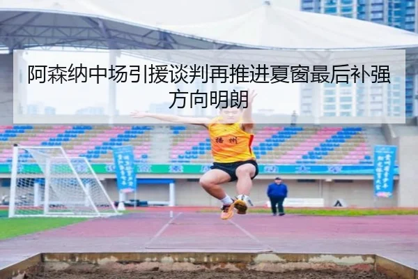 阿森纳中场引援谈判再推进夏窗最后补强方向明朗