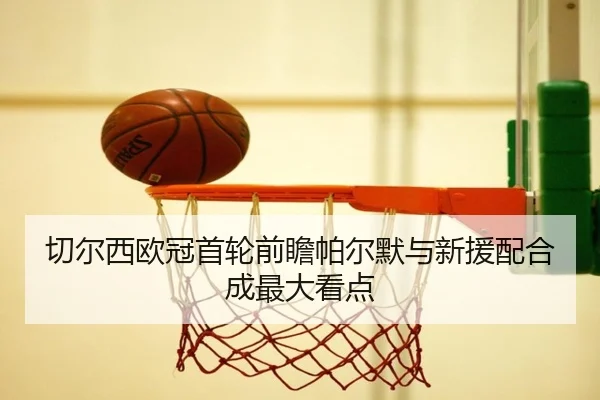 切尔西欧冠首轮前瞻帕尔默与新援配合成最大看点