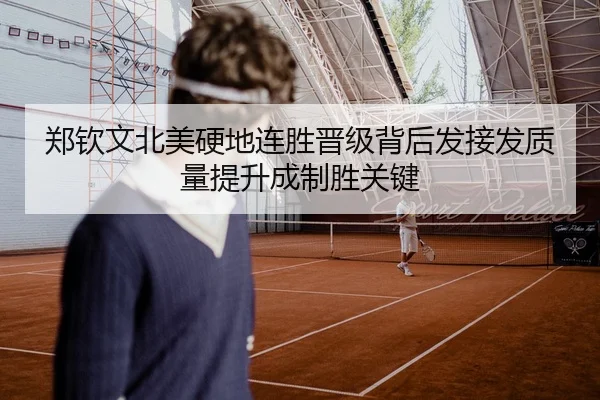 郑钦文北美硬地连胜晋级背后发接发质量提升成制胜关键