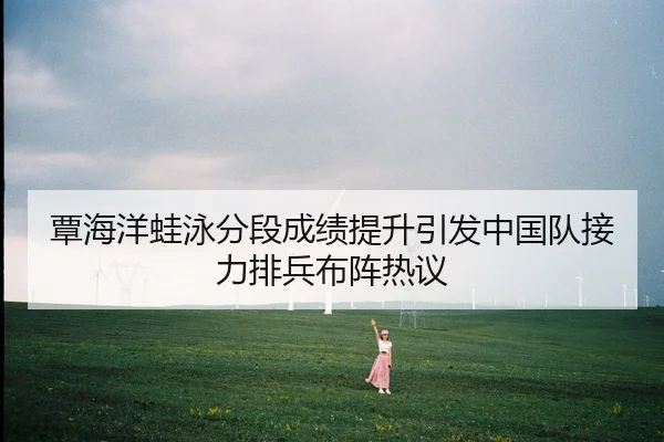 覃海洋蛙泳分段成绩提升引发中国队接力排兵布阵热议