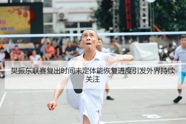 樊振东联赛复出时间未定体能恢复进度引发外界持续关注
