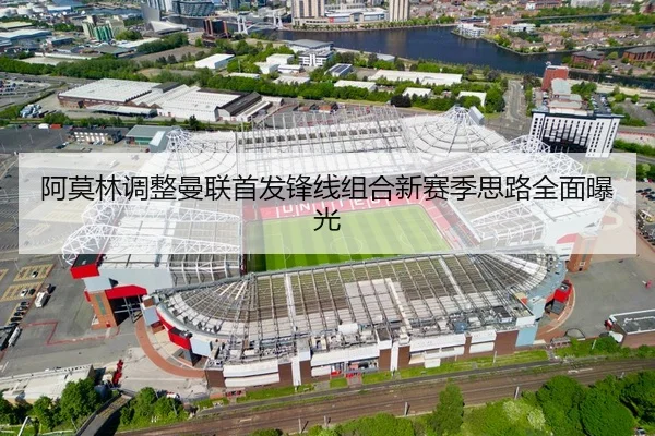 阿莫林调整曼联首发锋线组合新赛季思路全面曝光